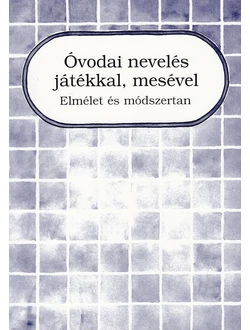 Óvodai nevelés játékkal, mesével - Elmélet és módszertan